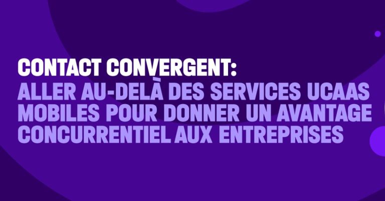 CONTACT CONVERGENT – Allez au-delà des services UCAAS mobiles pour donner un avantage concurrentiel aux entreprises